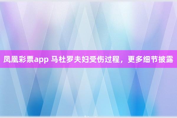 凤凰彩票app 马杜罗夫妇受伤过程，更多细节披露