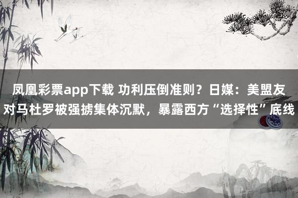 凤凰彩票app下载 功利压倒准则？日媒：美盟友对马杜罗被强掳集体沉默，暴露西方“选择性”底线