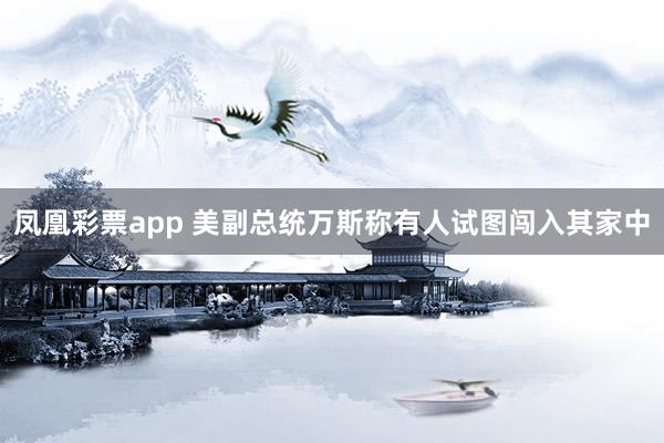 凤凰彩票app 美副总统万斯称有人试图闯入其家中
