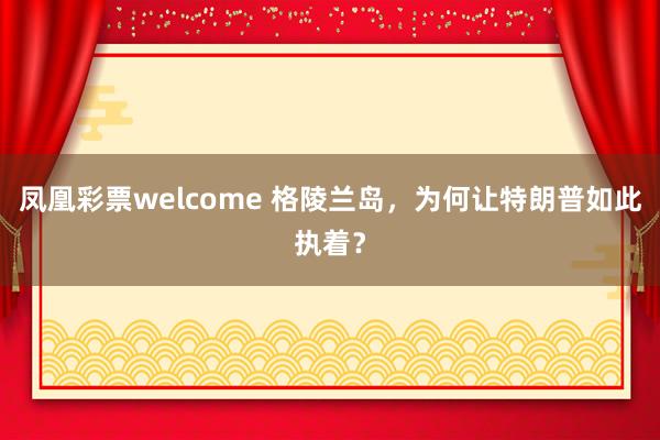 凤凰彩票welcome 格陵兰岛，为何让特朗普如此执着？