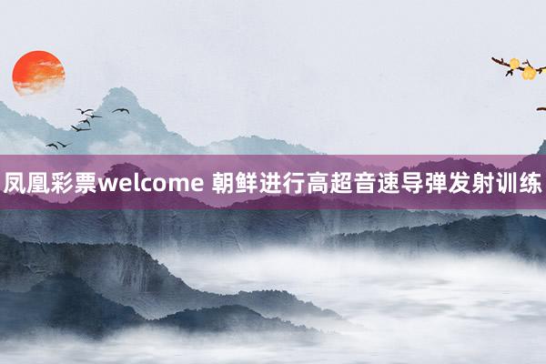 凤凰彩票welcome 朝鲜进行高超音速导弹发射训练