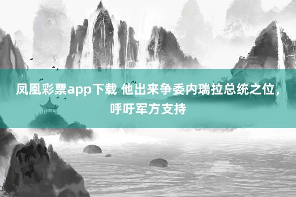 凤凰彩票app下载 他出来争委内瑞拉总统之位，呼吁军方支持