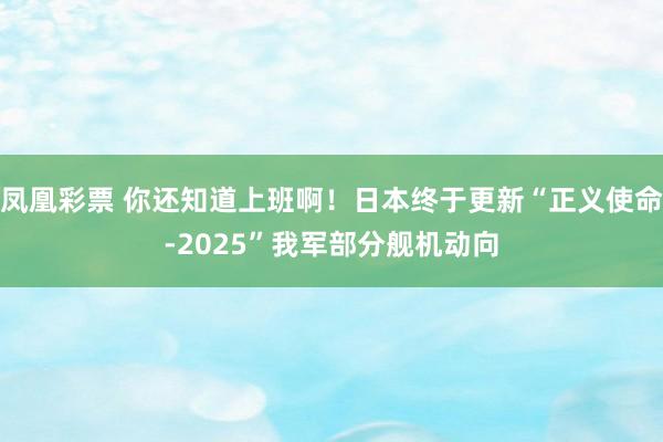 凤凰彩票 你还知道上班啊！日本终于更新“正义使命-2025”我军部分舰机动向