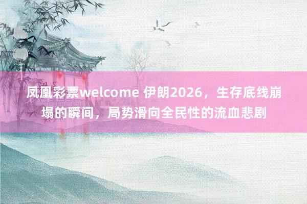 凤凰彩票welcome 伊朗2026，生存底线崩塌的瞬间，局势滑向全民性的流血悲剧