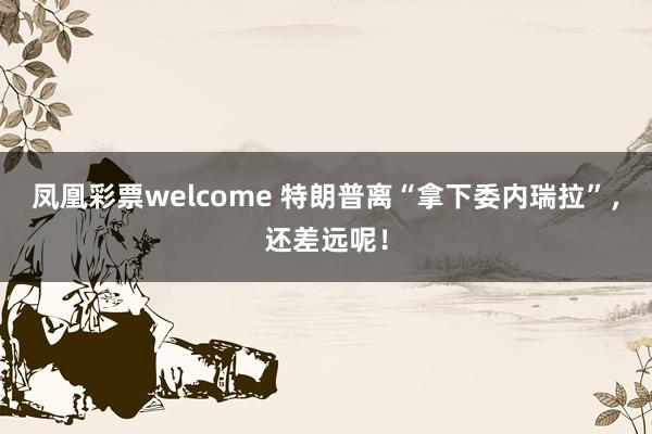 凤凰彩票welcome 特朗普离“拿下委内瑞拉”，还差远呢！