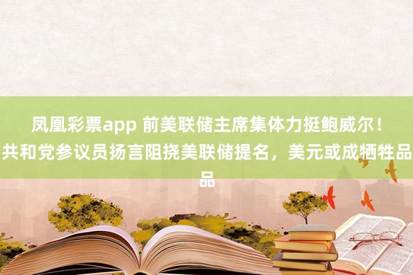 凤凰彩票app 前美联储主席集体力挺鲍威尔！共和党参议员扬言阻挠美联储提名，美元或成牺牲品
