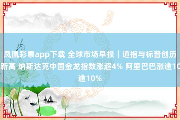 凤凰彩票app下载 全球市场早报｜道指与标普创历史新高 纳斯达克中国金龙指数涨超4% 阿里巴巴涨逾10%