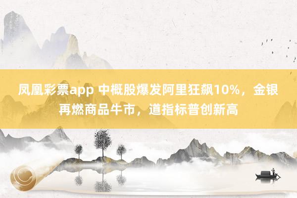 凤凰彩票app 中概股爆发阿里狂飙10%，金银再燃商品牛市，道指标普创新高
