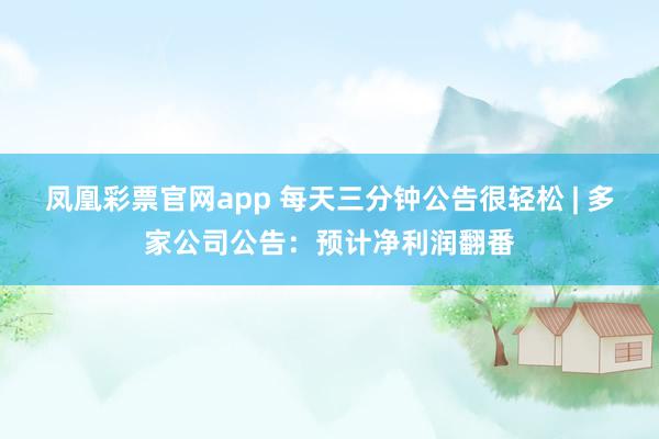 凤凰彩票官网app 每天三分钟公告很轻松 | 多家公司公告：预计净利润翻番