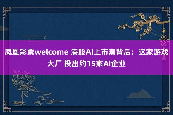 凤凰彩票welcome 港股AI上市潮背后：这家游戏大厂 投出约15家AI企业