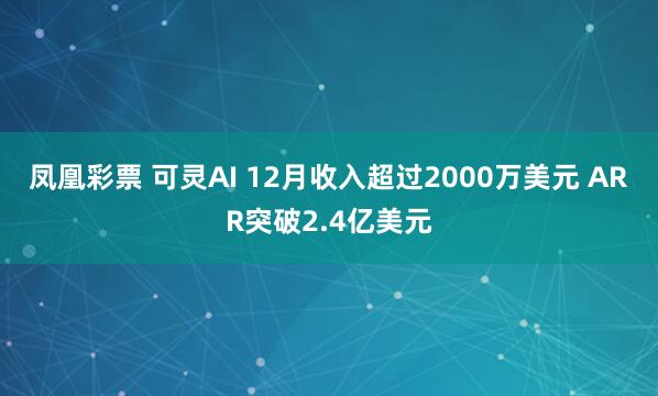 凤凰彩票 可灵AI 12月收入超过2000万美元 ARR突破2.4亿美元