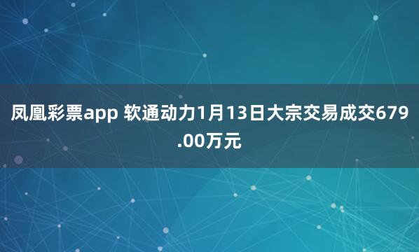 凤凰彩票app 软通动力1月13日大宗交易成交679.00万元