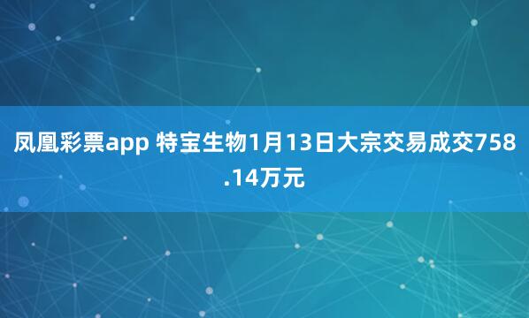 凤凰彩票app 特宝生物1月13日大宗交易成交758.14万元