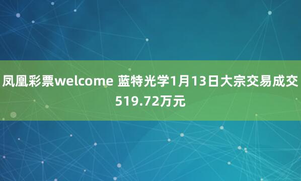 凤凰彩票welcome 蓝特光学1月13日大宗交易成交519.72万元