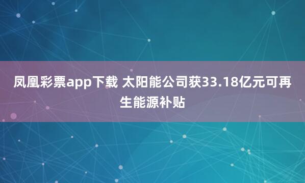 凤凰彩票app下载 太阳能公司获33.18亿元可再生能源补贴