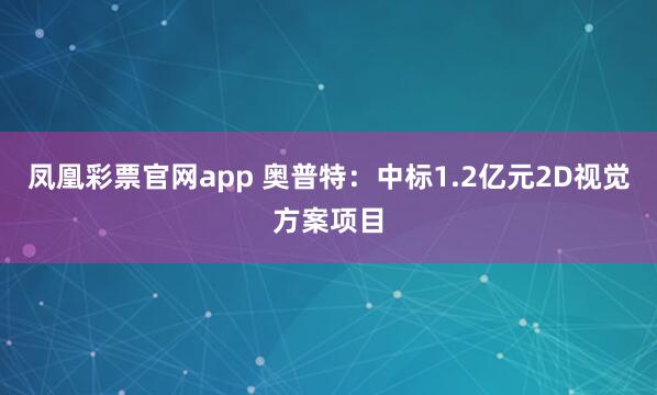 凤凰彩票官网app 奥普特：中标1.2亿元2D视觉方案项目