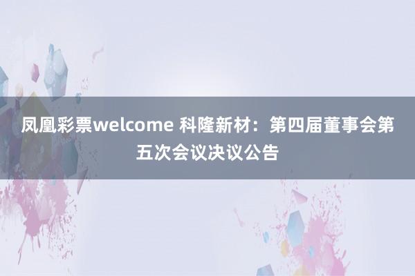 凤凰彩票welcome 科隆新材：第四届董事会第五次会议决议公告