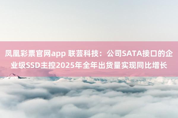 凤凰彩票官网app 联芸科技：公司SATA接口的企业级SSD主控2025年全年出货量实现同比增长