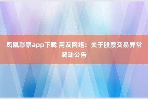 凤凰彩票app下载 用友网络：关于股票交易异常波动公告