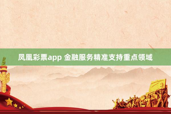 凤凰彩票app 金融服务精准支持重点领域