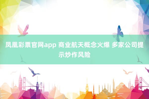 凤凰彩票官网app 商业航天概念火爆 多家公司提示炒作风险