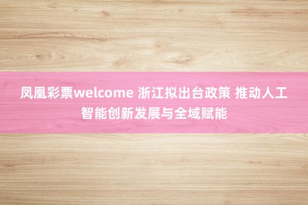 凤凰彩票welcome 浙江拟出台政策 推动人工智能创新发展与全域赋能