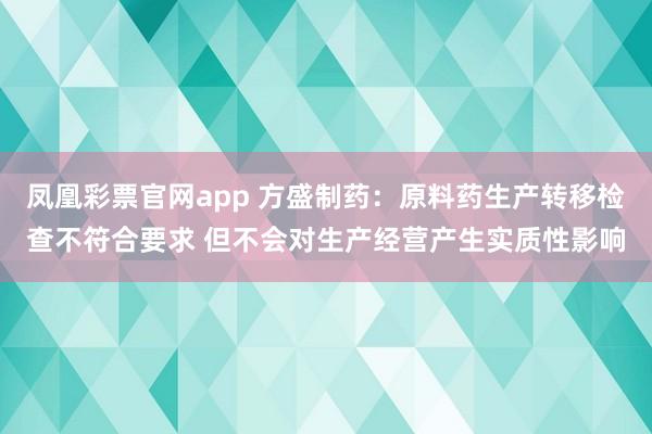凤凰彩票官网app 方盛制药：原料药生产转移检查不符合要求 但不会对生产经营产生实质性影响