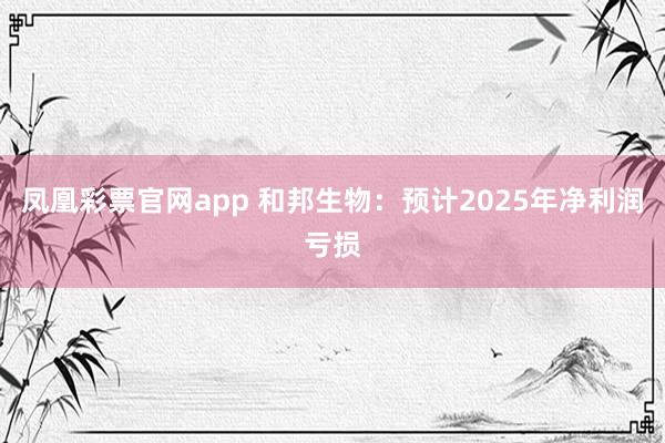 凤凰彩票官网app 和邦生物：预计2025年净利润亏损