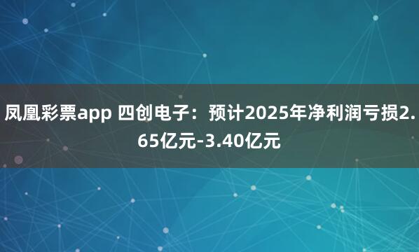 凤凰彩票app 四创电子：预计2025年净利润亏损2.65亿元-3.40亿元