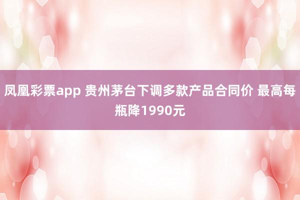 凤凰彩票app 贵州茅台下调多款产品合同价 最高每瓶降1990元
