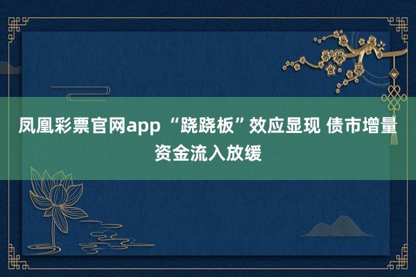 凤凰彩票官网app “跷跷板”效应显现 债市增量资金流入放缓