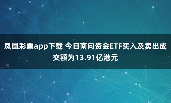 凤凰彩票app下载 今日南向资金ETF买入及卖出成交额为13.91亿港元