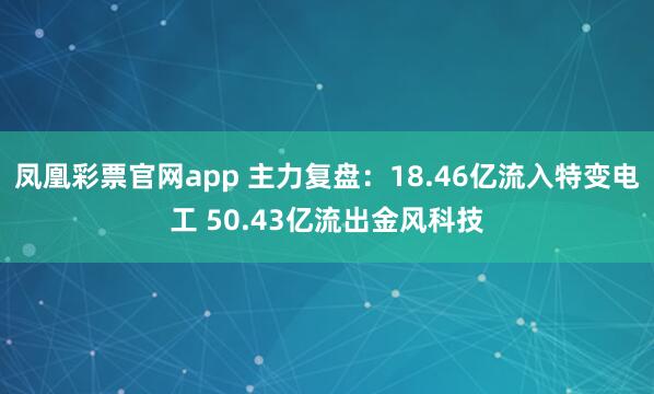 凤凰彩票官网app 主力复盘：18.46亿流入特变电工 50.43亿流出金风科技