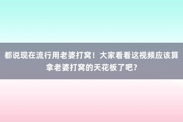 都说现在流行用老婆打窝！大家看看这视频应该算拿老婆打窝的天花板了吧？