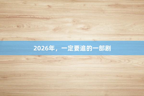 2026年，一定要追的一部剧