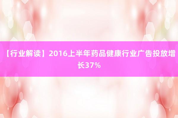 【行业解读】2016上半年药品健康行业广告投放增长37%