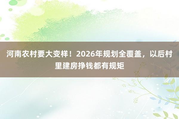河南农村要大变样！2026年规划全覆盖，以后村里建房挣钱都有规矩