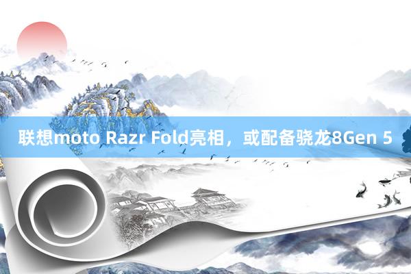 联想moto Razr Fold亮相，或配备骁龙8Gen 5
