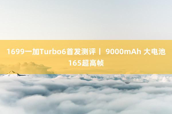 1699一加Turbo6首发测评丨 9000mAh 大电池165超高帧