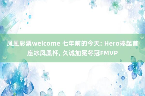 凤凰彩票welcome 七年前的今天: Hero捧起首座冰凤凰杯， 久诚加冕冬冠FMVP