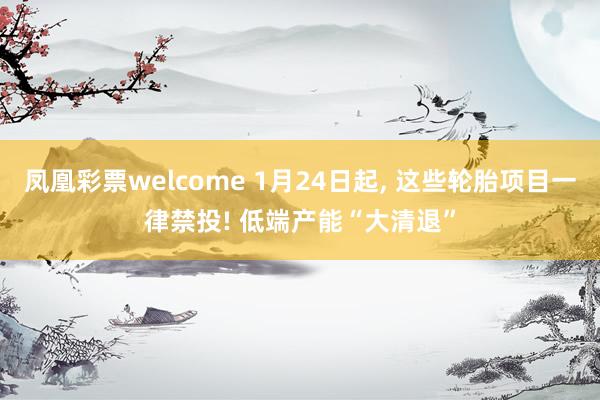 凤凰彩票welcome 1月24日起， 这些轮胎项目一律禁投! 低端产能“大清退”