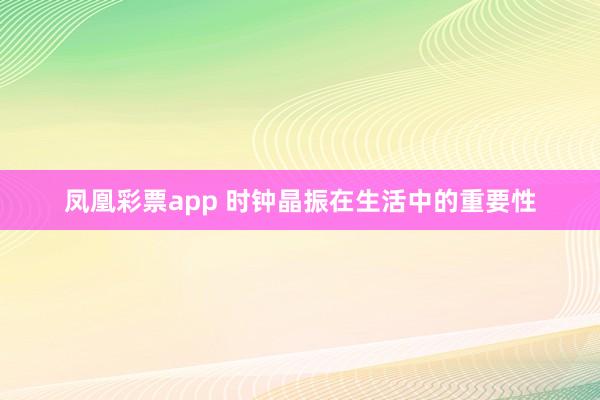 凤凰彩票app 时钟晶振在生活中的重要性