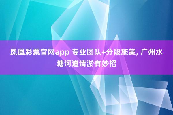 凤凰彩票官网app 专业团队+分段施策， 广州水塘河道清淤有妙招