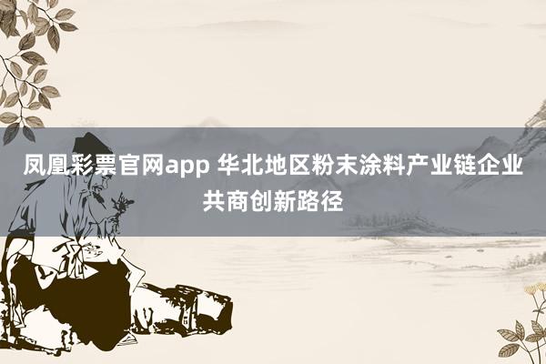 凤凰彩票官网app 华北地区粉末涂料产业链企业共商创新路径