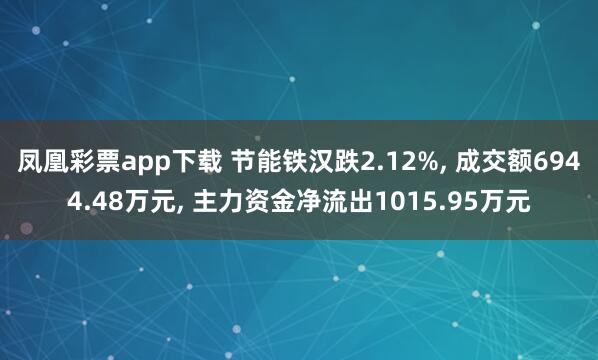 凤凰彩票app下载 节能铁汉跌2.12%， 成交额6944.48万元， 主力资金净流出1015.95万元