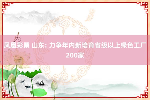 凤凰彩票 山东: 力争年内新培育省级以上绿色工厂200家