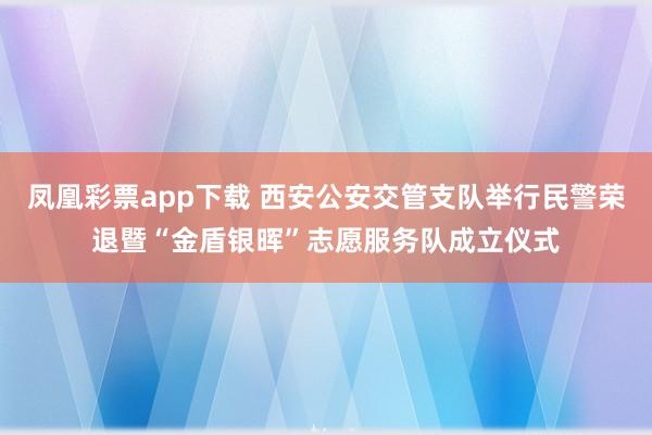凤凰彩票app下载 西安公安交管支队举行民警荣退暨“金盾银晖”志愿服务队成立仪式