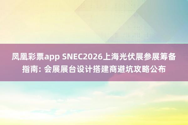 凤凰彩票app SNEC2026上海光伏展参展筹备指南: 会展展台设计搭建商避坑攻略公布