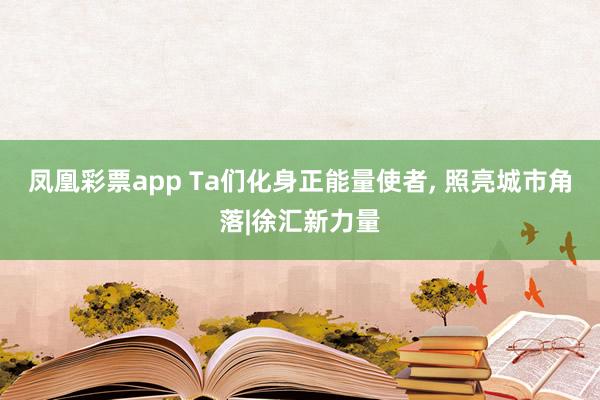 凤凰彩票app Ta们化身正能量使者， 照亮城市角落|徐汇新力量