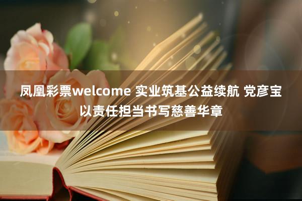 凤凰彩票welcome 实业筑基公益续航 党彦宝以责任担当书写慈善华章